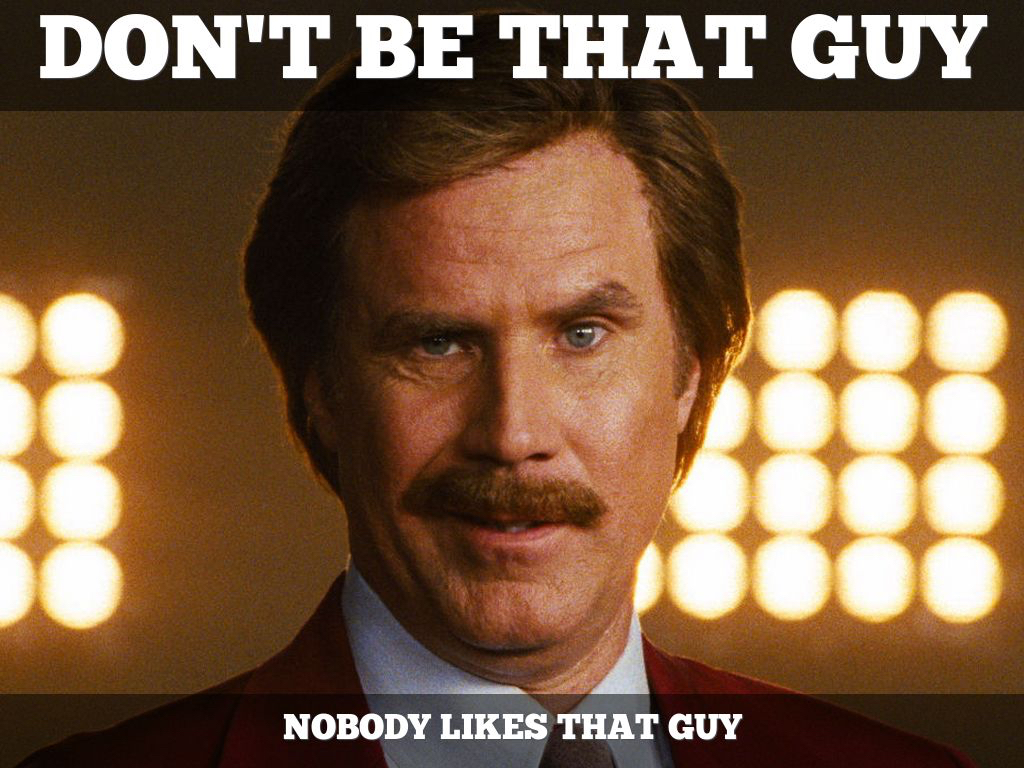 Meme of Will Ferrell as Ron Burgundy in the 2004 movie Anchorman smirking, with the caption text “Don’t be that guy; nobody likes that guy.”